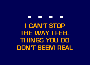 I CAN'T STOP
THE WAY I FEEL
THINGS YOU DO

DON'T SEEM REAL

g