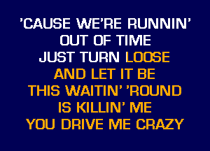 'CAUSE WE'RE RUNNIN'
OUT OF TIME
JUST TURN LOOSE
AND LET IT BE
THIS WAITIN' 'ROUND
IS KILLIN' ME
YOU DRIVE ME CRAZY