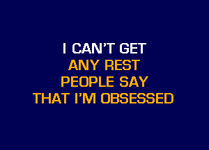 I CAN'T GET
ANY REST

PEOPLE SAY
THAT I'M OBSESSED