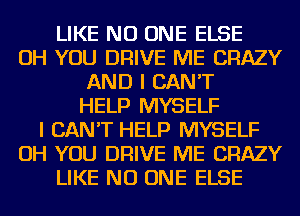 LIKE NO ONE ELSE
OH YOU DRIVE ME CRAZY
AND I CAN'T
HELP MYSELF
I CAN'T HELP MYSELF
OH YOU DRIVE ME CRAZY
LIKE NO ONE ELSE