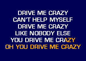 DRIVE ME CRAZY
CAN'T HELP MYSELF
DRIVE ME CRAZY
LIKE NOBODY ELSE
YOU DRIVE ME CRAZY
OH YOU DRIVE ME CRAZY