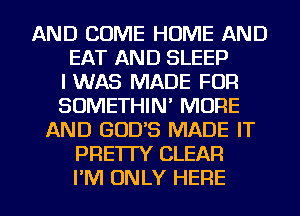 AND COME HOME AND
EAT AND SLEEP
IWAS MADE FOR
SOMETHIN' MORE
AND GODS MADE IT
PRE'ITY CLEAR
I'M ONLY HERE