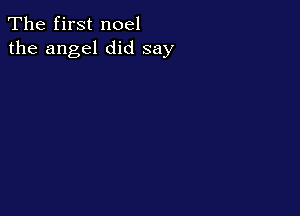 The first noel
the angel did say
