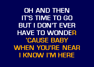 UH AND THEN
IT'S TIME TO GO
BUT I DON'T EVER
HAVE TO WONDER
'CAUSE BABY
WHEN YOU'RE NEAR
I KNOW PM HERE