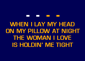 WHEN I LAY MY HEAD
ON MY PILLOW AT NIGHT
THE WOMAN I LOVE

IS HOLDIN' ME TIGHT
