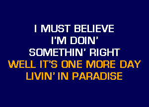 I MUST BELIEVE
I'M DOIN'
SOMETHIN' RIGHT
WELL IT'S ONE MORE DAY
LIVIN' IN PARADISE