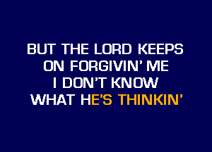 BUT THE LORD KEEPS
ON FORGIVIN' ME
I DON'T KNOW
WHAT HE'S THINKIN'