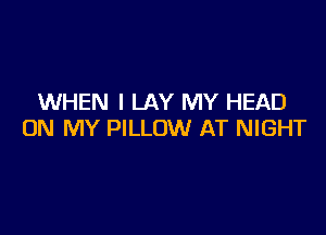 WHEN I LAY MY HEAD

ON MY PILLOW AT NIGHT