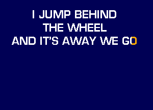 I JUMP BEHIND
THE WHEEL
AND IT'S AWAY WE GO