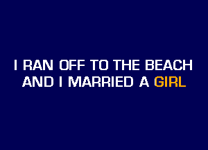 I RAN OFF TO THE BEACH

AND I MARRIED A GIRL