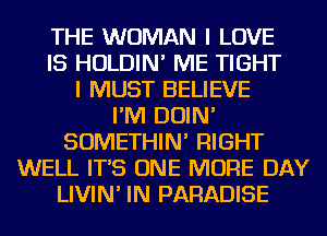 THE WOMAN I LOVE
IS HOLDIN' ME TIGHT
I MUST BELIEVE
I'M DOIN'
SOMETHIN' RIGHT
WELL IT'S ONE MORE DAY
LIVIN' IN PARADISE