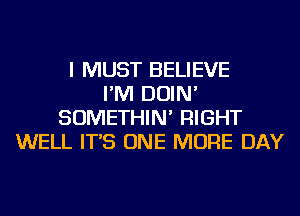 I MUST BELIEVE
I'M DOIN'
SOMETHIN' RIGHT
WELL IT'S ONE MORE DAY