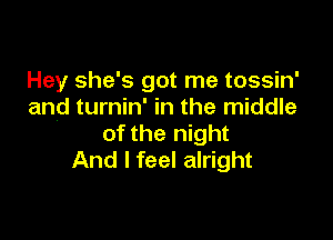 Hey she's got me tossin'
and turnin' in the middle

of the night
And I feel alright