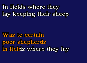 In fields where they
lay keeping their sheep

XVas to certain
poor shepherds
in fields where they lay