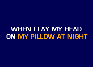 WHEN I LAY MY HEAD

ON MY PILLOW AT NIGHT