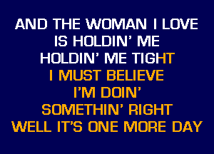 AND THE WOMAN I LOVE
IS HOLDIN' ME
HOLDIN' ME TIGHT
I MUST BELIEVE
I'M DOIN'
SOMETHIN' RIGHT
WELL IT'S ONE MORE DAY