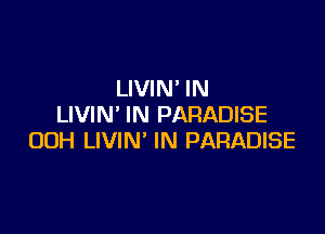 LIVIN' IN
LIVIN' IN PARADISE

OOH LIVIN' IN PARADISE