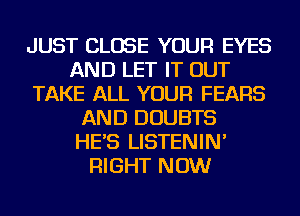 JUST CLOSE YOUR EYES
AND LET IT OUT
TAKE ALL YOUR FEARS
AND DOUBTS
HE'S LISTENIN'
RIGHT NOW