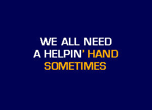 WE ALL NEED
A HELPIN' HAND

SOMETIMES