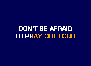 DON'T BE AFRAID

T0 PRAY OUT LOUD