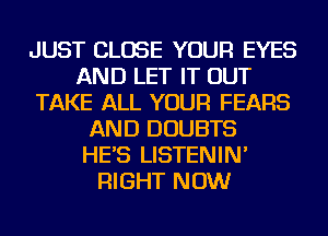 JUST CLOSE YOUR EYES
AND LET IT OUT
TAKE ALL YOUR FEARS
AND DOUBTS
HE'S LISTENIN'
RIGHT NOW