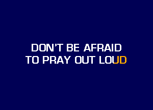 DON'T BE AFRAID

T0 PRAY OUT LOUD