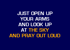 JUST OPEN UP
YOUR ARMS
AND LOOK UP

AT THE SKY
AND PRAY OUT LOUD