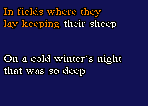 In fields where they
lay keeping their sheep

On a cold winter's night
that was so deep