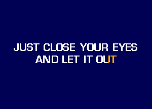 JUST CLOSE YOUR EYES

AND LET IT OUT