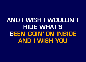 AND I WISH I WOULDN'T
HIDE WHAT'S
BEEN GOIN' ON INSIDE
AND I WISH YOU