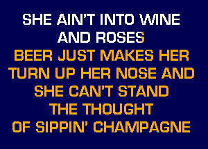 SHE AIN'T INTO WINE
AND ROSES
BEER JUST MAKES HER
TURN UP HER NOSE AND
SHE CAN'T STAND
THE THOUGHT
0F SIPPIN' CHAMPAGNE