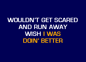 WOULDN'T GET SCARED
AND RUN AWAY
WISH I WAS
DOIN' BETTER