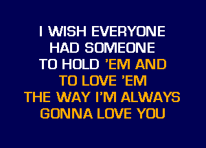 I WISH EVERYONE
HAD SOMEONE
TO HOLD 'EIVI AND
TO LOVE EM
THE WAY I'M ALWAYS
GONNA LOVE YOU