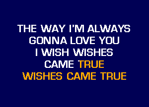 THE WAY I'M ALWAYS
GONNA LOVE YOU
I WISH WISHES
CAME TRUE
WISHES CAME TRUE