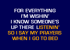 FOR EVERYTHING
I'M WISHIN'

I KNOW SOMEONE'S
UP THERE LISTENIN'
SO I SAY MY PRAYERS
WHEN I GO TO BED