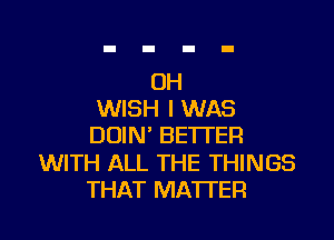 OH
WISH I WAS
DOIN' BETTER
WITH ALL THE THINGS
THAT MATTER