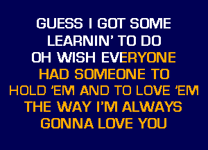 GUESS I GOT SOME
LEARNIN' TO DO
OH WISH EVERYONE

HAD SOMEONE TO
HOLD 'EM AND TO LOVE 'EM

THE WAY I'M ALWAYS
GONNA LOVE YOU