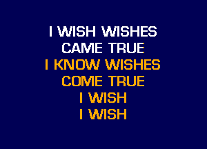 I WISH WISHES
CAME TRUE
I KNOW WISHES

COME TRUE
I WISH
I WISH