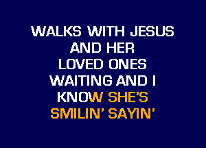 WALKS WITH JESUS
AND HER
LOVED ONES
WAITING AND I
KNOW SHES
SMILIN SAYIN'