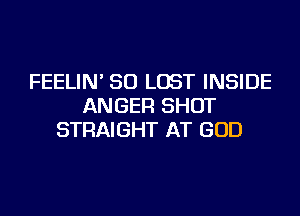 FEELIN' SO LOST INSIDE
ANGER SHOT
STRAIGHT AT GOD