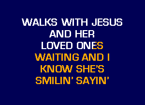 WALKS WITH JESUS
AND HER
LOVED ONES
WAITING AND I
KNOW SHES
SMILIN SAYIN'