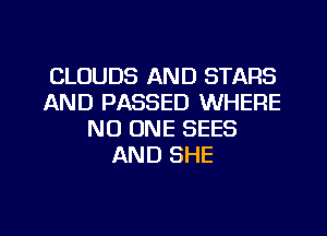 CLOUDS AND STARS
AND PASSED WHERE
NO ONE SEES
AND SHE
