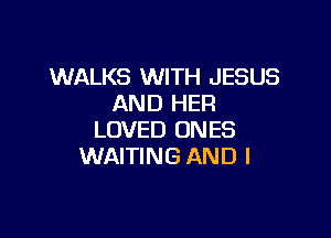 WALKS WITH JESUS
AND HER

LOVED ONES
WAITING AND I