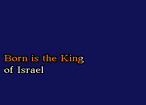 Born is the King
of Israel