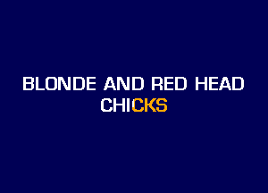 BLONDE AND RED HEAD

CHI CKS