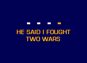 HE SAID I FUUGHT
TWO WARS