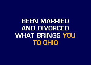 BEEN MARRIED
AND DIVORCED

WHAT BRINGS YOU
TO OHIO