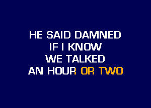 HE SAID DAMNED
IF I KNOW

WE TALKED
AN HOUR OR TWO