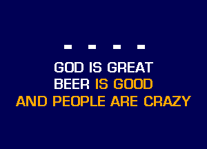 GOD IS GREAT
BEER IS GOOD

AND PEOPLE ARE CRAZY