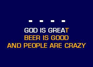 GOD IS GREAT
BEER IS GOOD

AND PEOPLE ARE CRAZY